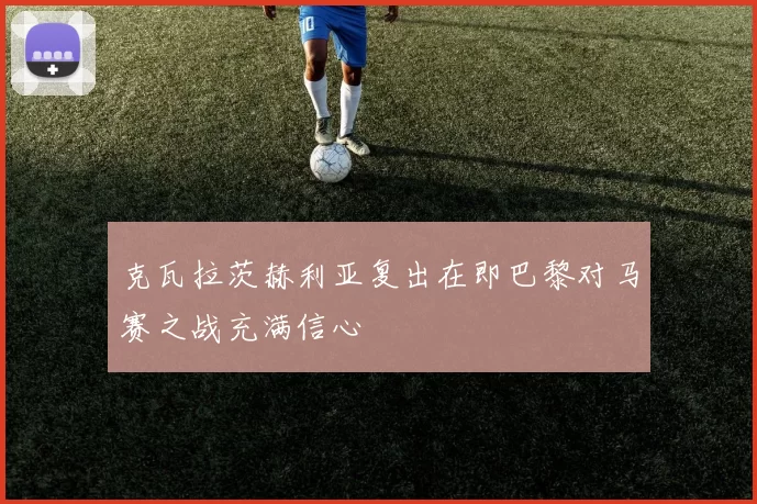 克瓦拉茨赫利亚复出在即巴黎对马赛之战充满信心
