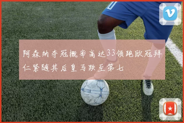 阿森纳夺冠概率高达33领跑欧冠拜仁紧随其后皇马跌至第七