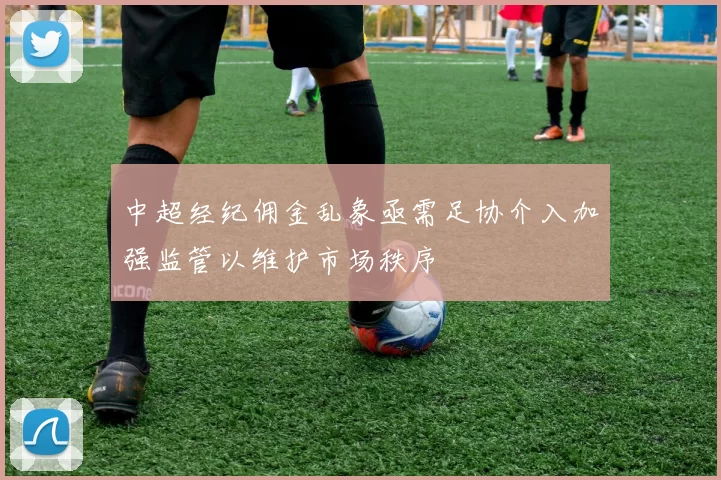 中超经纪佣金乱象亟需足协介入加强监管以维护市场秩序