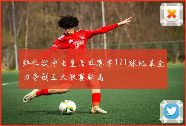 拜仁欲冲击皇马单赛季121球纪录全力争创五大联赛新高