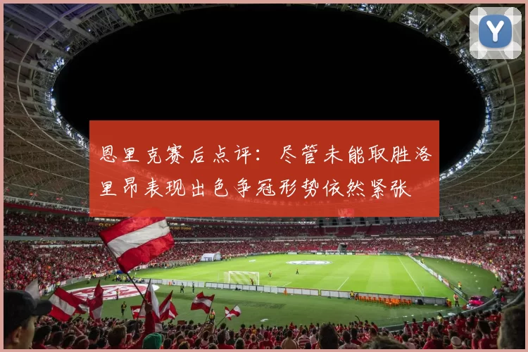 恩里克赛后点评：尽管未能取胜洛里昂表现出色争冠形势依然紧张