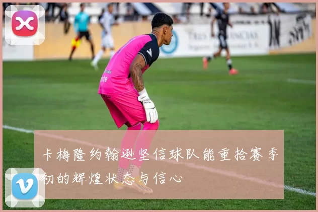 卡梅隆约翰逊坚信球队能重拾赛季初的辉煌状态与信心