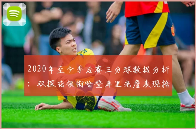 2020年至今季后赛三分球数据分析：双探花领衔哈登库里老詹表现抢眼