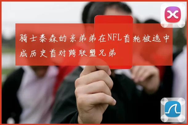 骑士泰森的亲弟弟在NFL首轮被选中成历史首对跨联盟兄弟