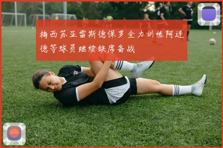 梅西苏亚雷斯德保罗全力训练阿连德等球员继续缺席备战