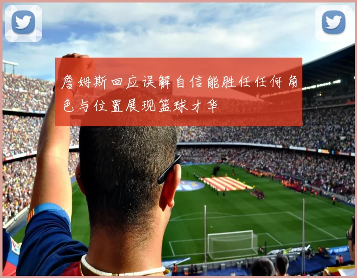 詹姆斯回应误解自信能胜任任何角色与位置展现篮球才华