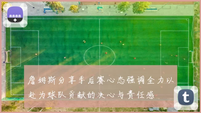詹姆斯分享季后赛心态强调全力以赴为球队贡献的决心与责任感