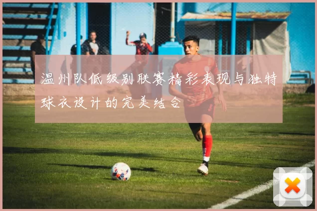 温州队低级别联赛精彩表现与独特球衣设计的完美结合