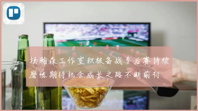 杨瀚森工作室积极备战季后赛持续磨练期待机会成长之路不断前行
