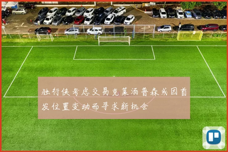 独行侠考虑交易克莱汤普森或因首发位置变动而寻求新机会