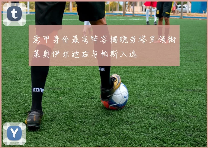 意甲身价最高阵容揭晓劳塔罗领衔莱奥伊尔迪兹与帕斯入选