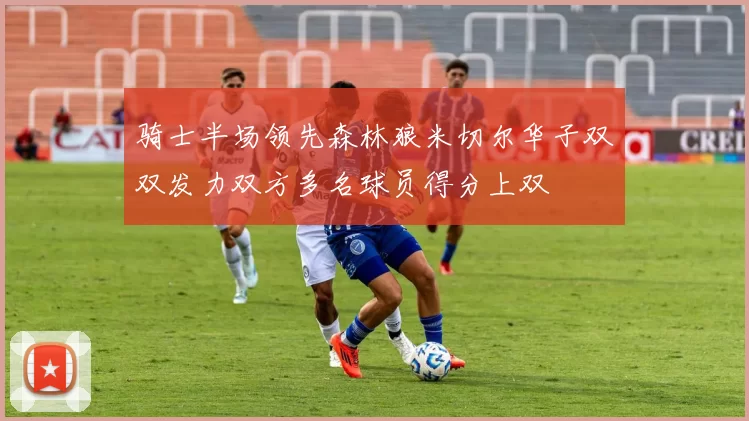 骑士半场领先森林狼米切尔华子双双发力双方多名球员得分上双