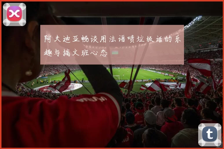 阿夫迪亚畅谈用法语喷垃圾话的乐趣与搞文班心态