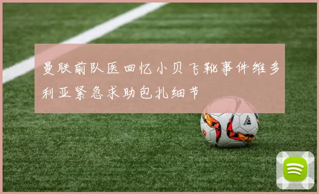 曼联前队医回忆小贝飞靴事件维多利亚紧急求助包扎细节