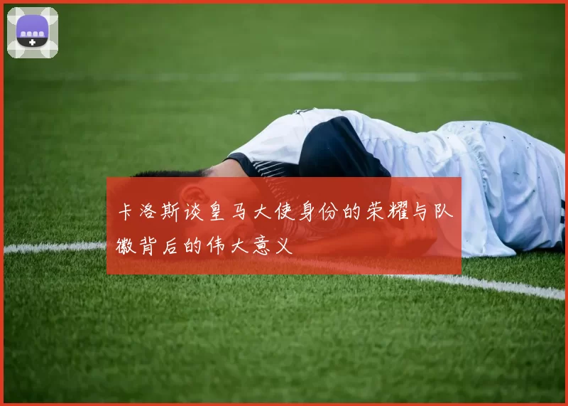 卡洛斯谈皇马大使身份的荣耀与队徽背后的伟大意义