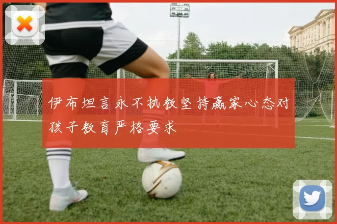 伊布坦言永不执教坚持赢家心态对孩子教育严格要求