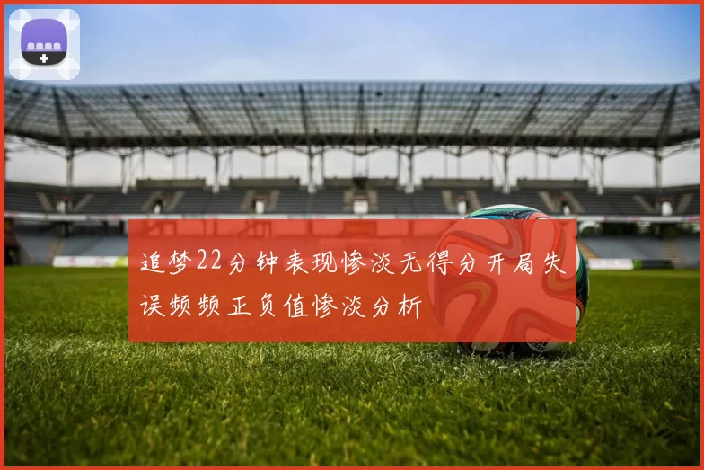 追梦22分钟表现惨淡无得分开局失误频频正负值惨淡分析