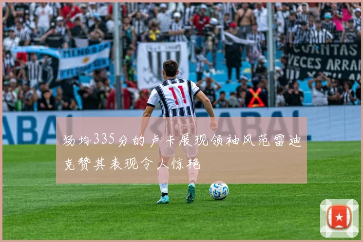 场均335分的卢卡展现领袖风范雷迪克赞其表现令人惊艳