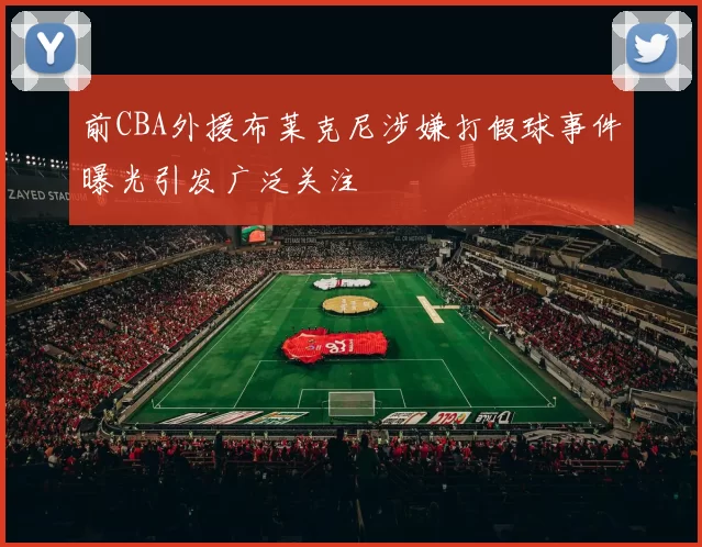 前CBA外援布莱克尼涉嫌打假球事件曝光引发广泛关注