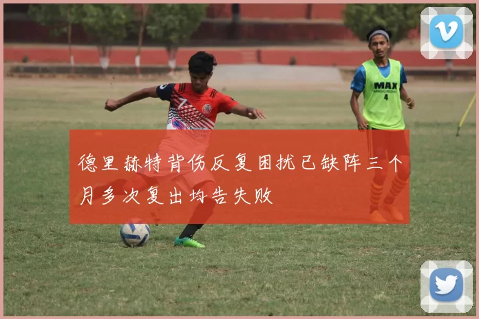 德里赫特背伤反复困扰已缺阵三个月多次复出均告失败