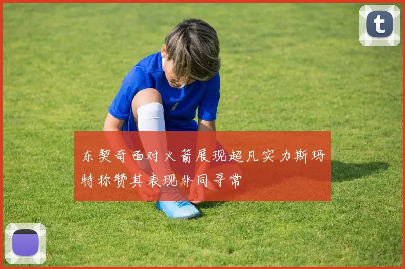 东契奇面对火箭展现超凡实力斯玛特称赞其表现非同寻常