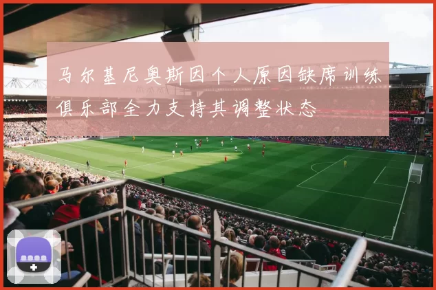 马尔基尼奥斯因个人原因缺席训练俱乐部全力支持其调整状态