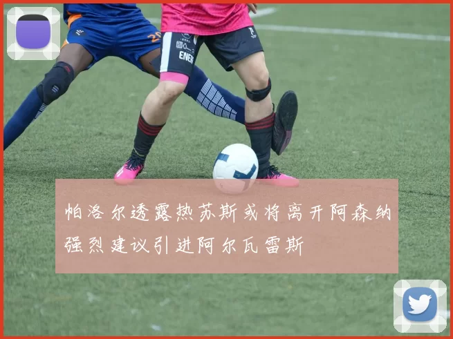 帕洛尔透露热苏斯或将离开阿森纳强烈建议引进阿尔瓦雷斯