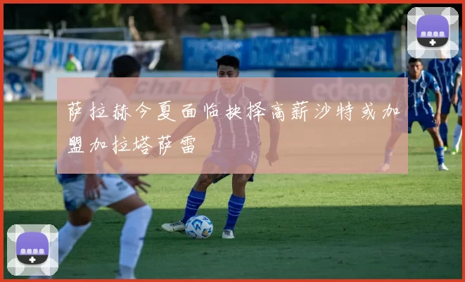 萨拉赫今夏面临抉择高薪沙特或加盟加拉塔萨雷
