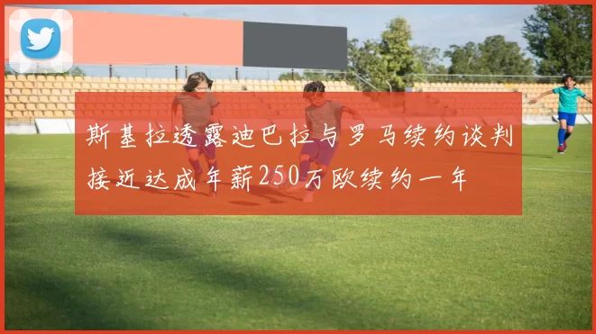 斯基拉透露迪巴拉与罗马续约谈判接近达成年薪250万欧续约一年