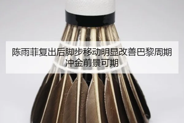 陈雨菲复出后脚步移动明显改善巴黎周期冲金前景可期